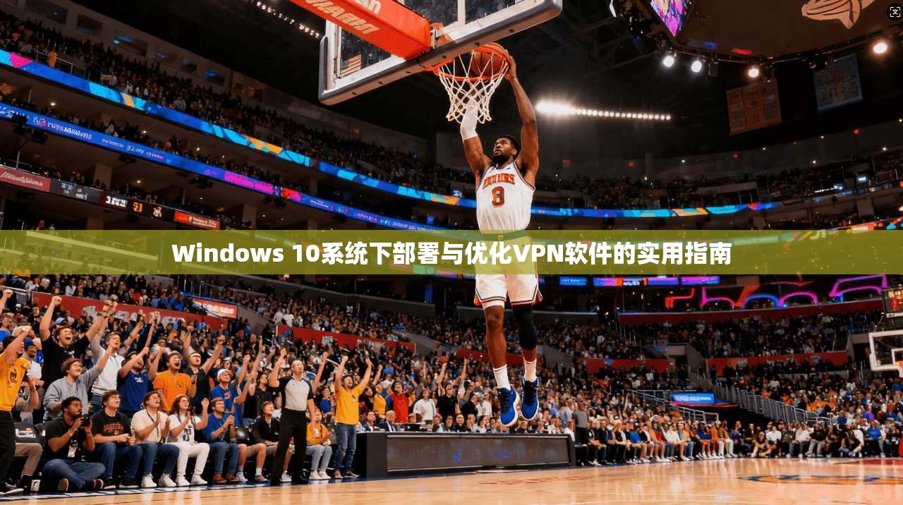 Windows 10系统下部署与优化VPN软件的实用指南