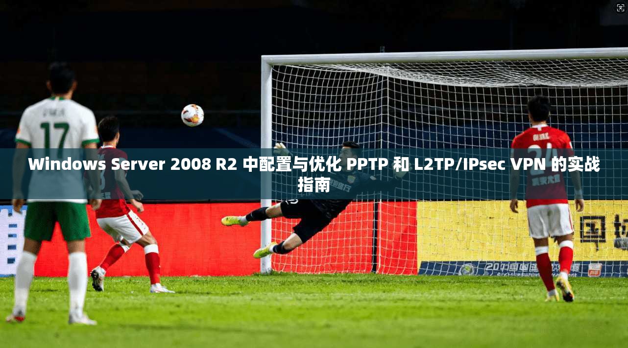 Windows Server 2008 R2 中配置与优化 PPTP 和 L2TP/IPsec VPN 的实战指南