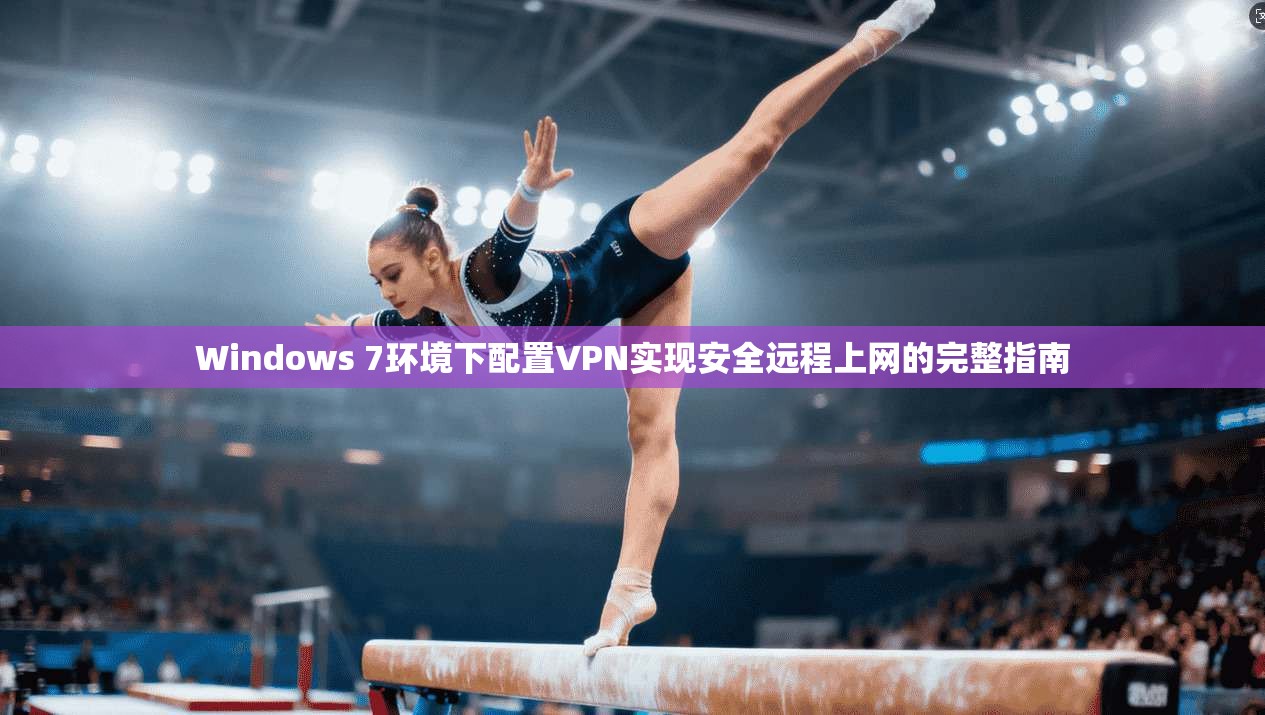 Windows 7环境下配置VPN实现安全远程上网的完整指南