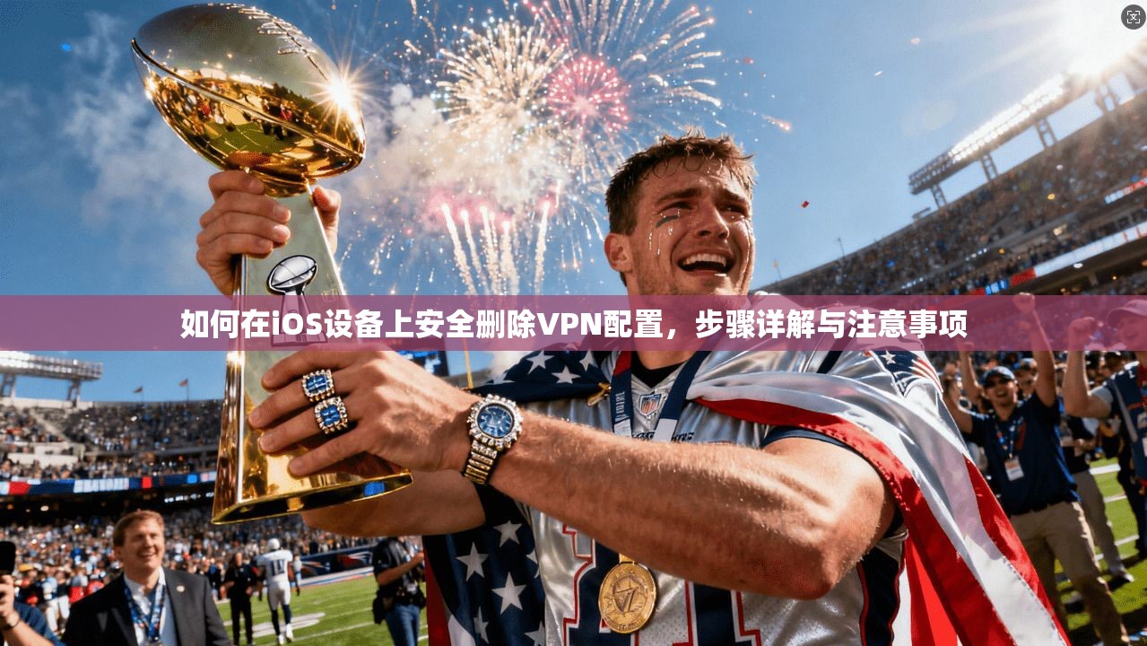 如何在iOS设备上安全删除VPN配置，步骤详解与注意事项