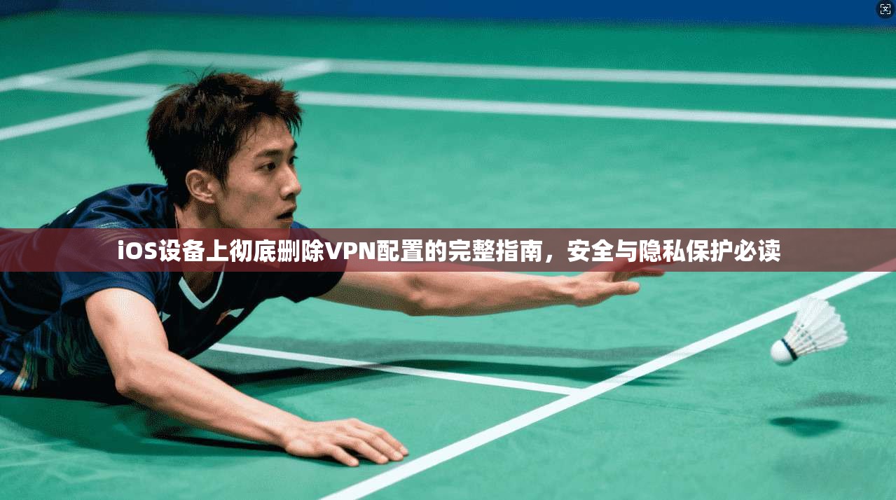 iOS设备上彻底删除VPN配置的完整指南,安全与隐私保护必读