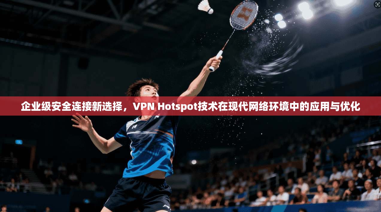 企业级安全连接新选择，VPN Hotspot技术在现代网络环境中的应用与优化