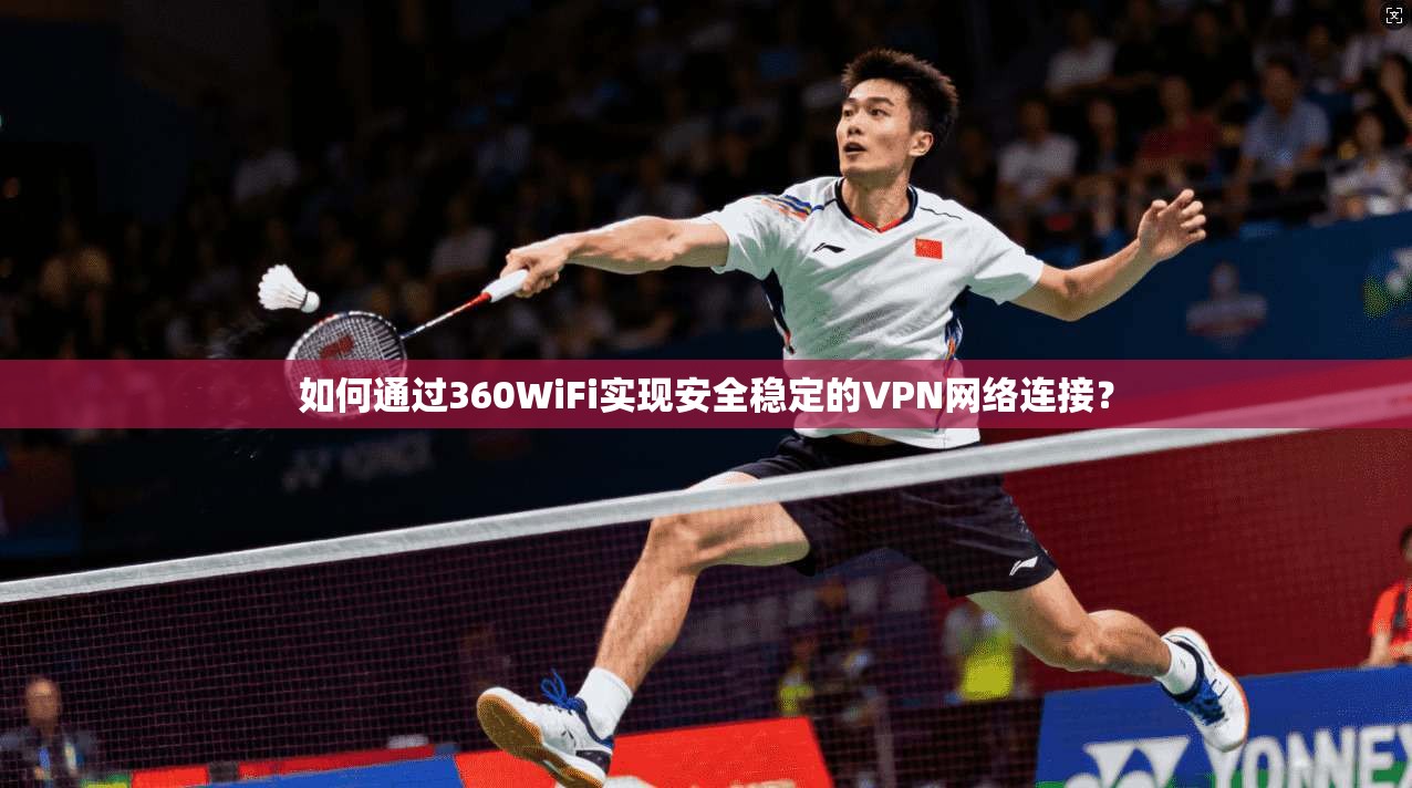 如何通过360WiFi实现安全稳定的VPN网络连接？