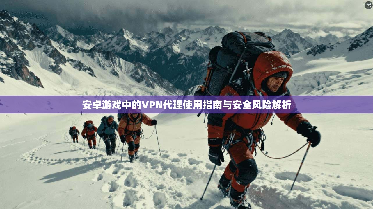 安卓游戏中的VPN代理使用指南与安全风险解析 安卓游戏中的VPN代理使用指南与安全风险解析