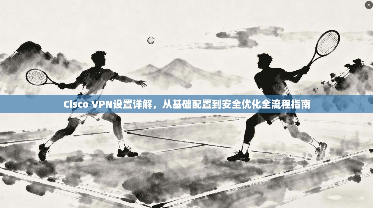 Cisco VPN设置详解，从基础配置到安全优化全流程指南