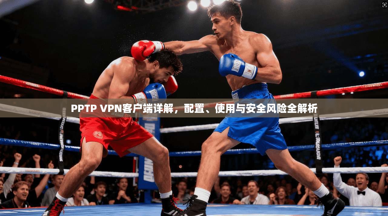 PPTP VPN客户端详解，配置、使用与安全风险全解析
