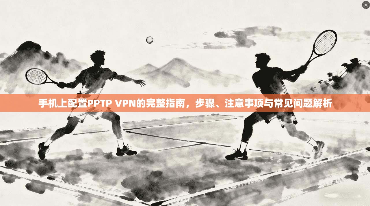 手机上配置PPTP VPN的完整指南,步骤、注意事项与常见问题解析