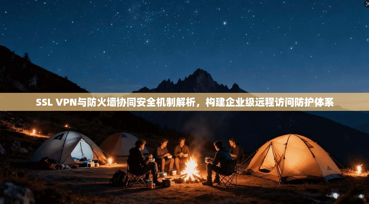 SSL VPN与防火墙协同安全机制解析，构建企业级远程访问防护体系