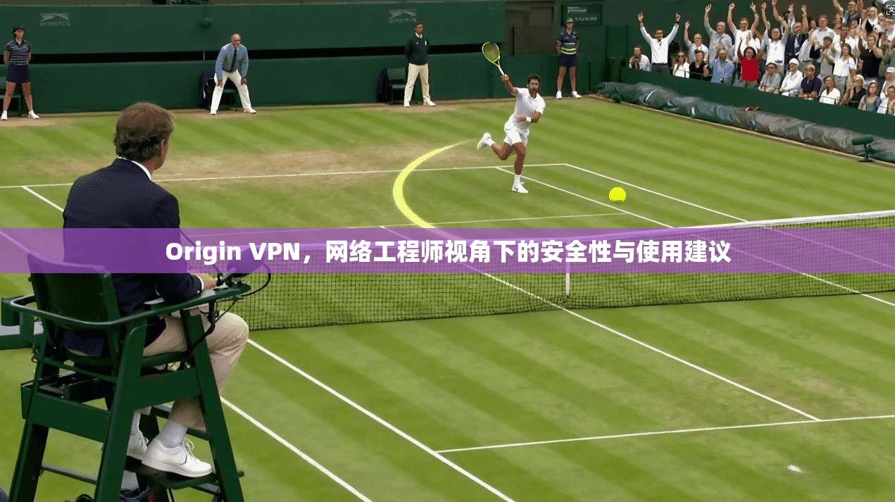 Origin VPN，网络工程师视角下的安全性与使用建议
