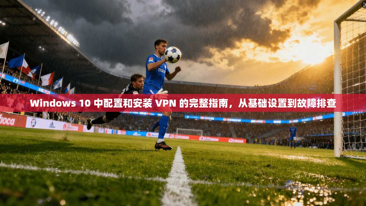 Windows 10 中配置和安装 VPN 的完整指南,从基础设置到故障排查 Windows 10 中配置和安装 VPN 的完整指南,从基础设置到故障排查