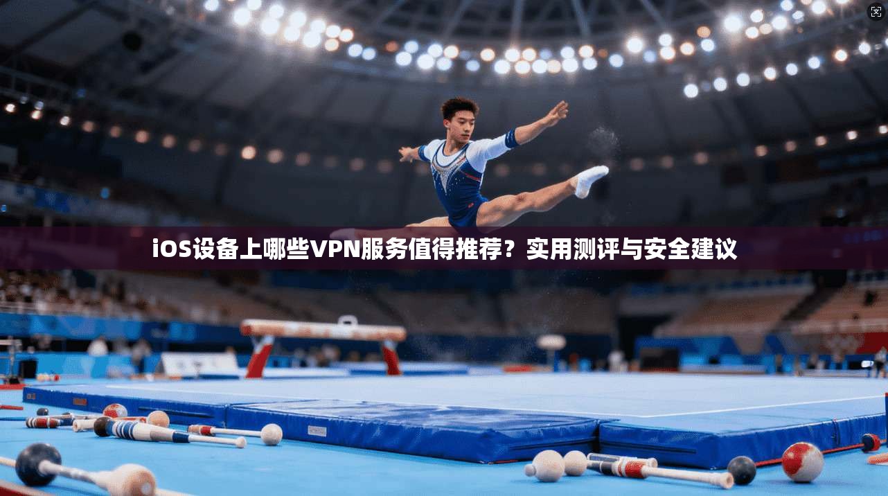iOS设备上哪些VPN服务值得推荐？实用测评与安全建议