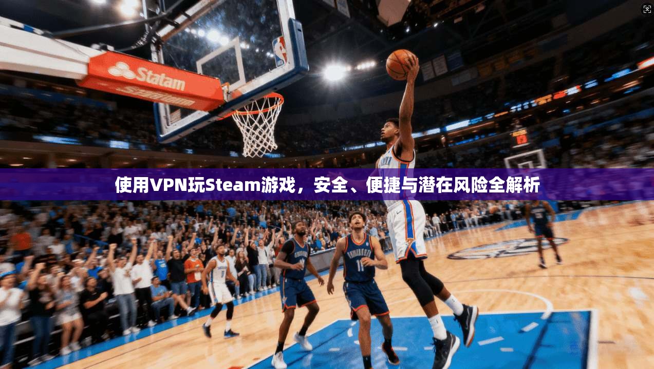 使用VPN玩Steam游戏，安全、便捷与潜在风险全解析