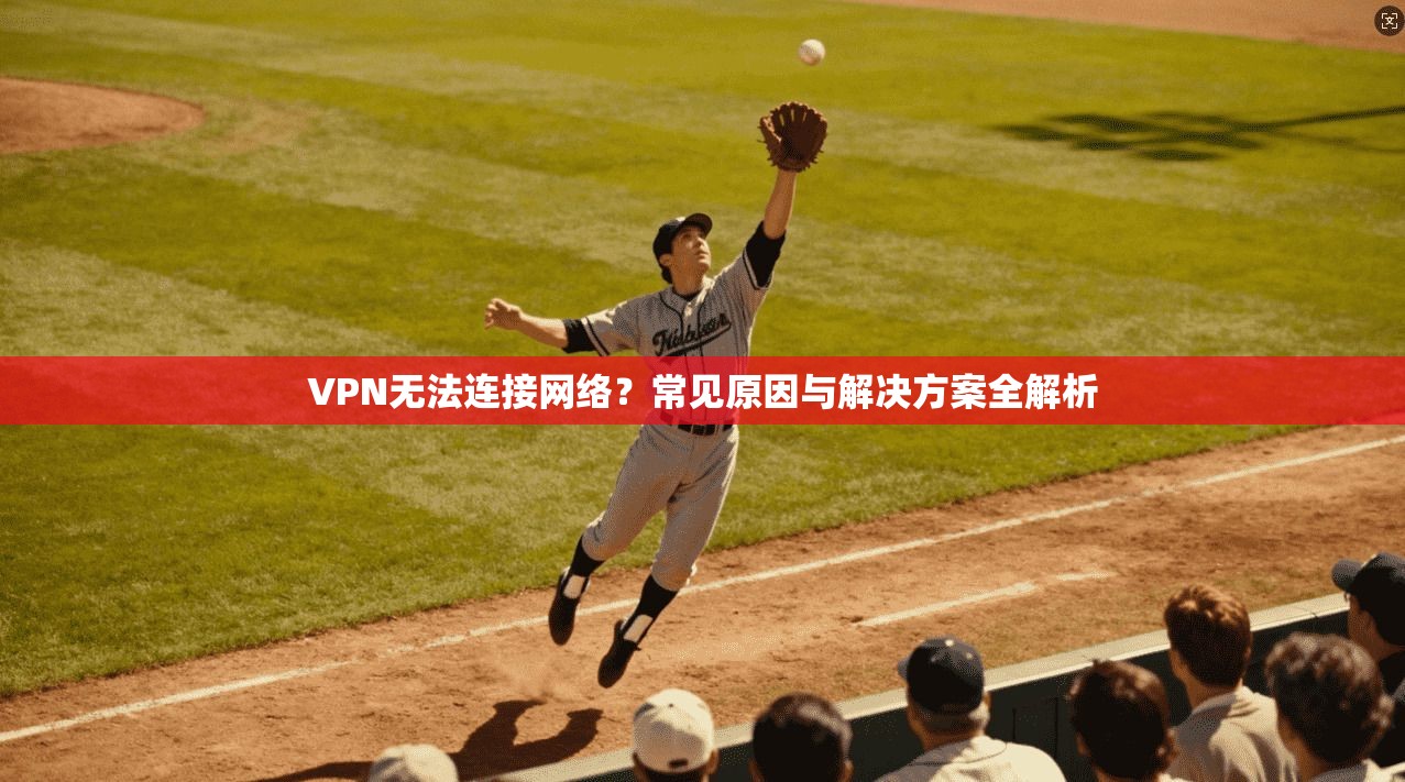 VPN无法连接网络？常见原因与解决方案全解析