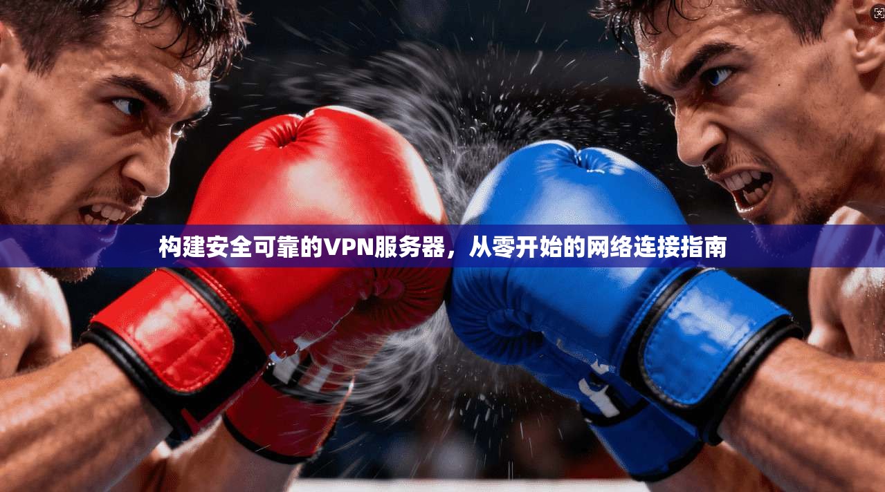 构建安全可靠的VPN服务器,从零开始的网络连接指南