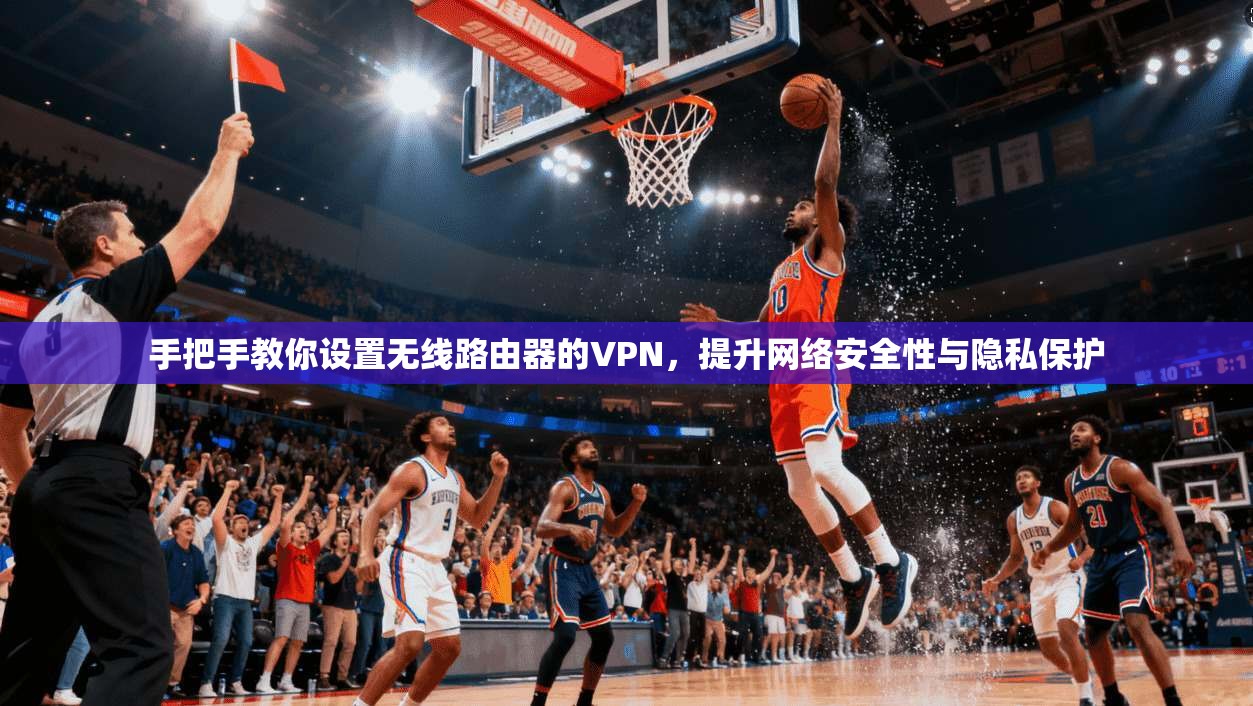 手把手教你设置无线路由器的VPN,提升网络安全性与隐私保护