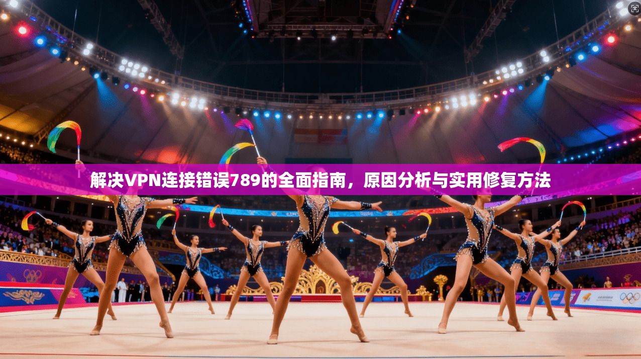解决VPN连接错误789的全面指南，原因分析与实用修复方法