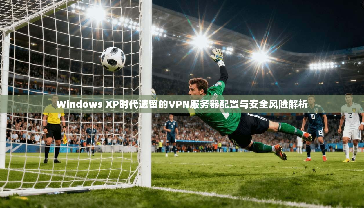 Windows XP时代遗留的VPN服务器配置与安全风险解析