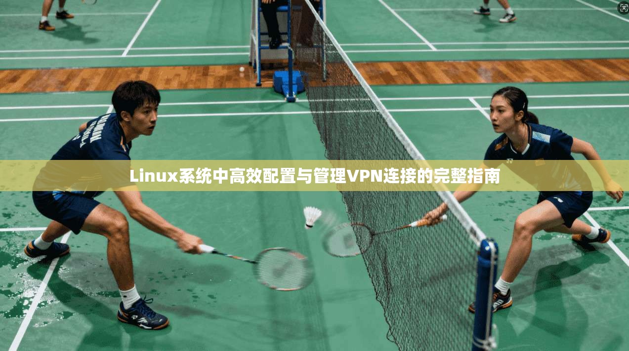 Linux系统中高效配置与管理VPN连接的完整指南