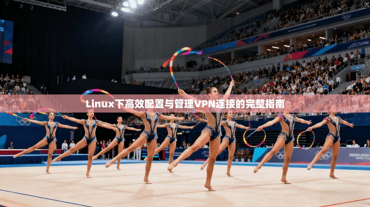 Linux下高效配置与管理VPN连接的完整指南