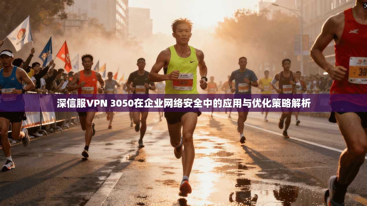 深信服VPN 3050在企业网络安全中的应用与优化策略解析