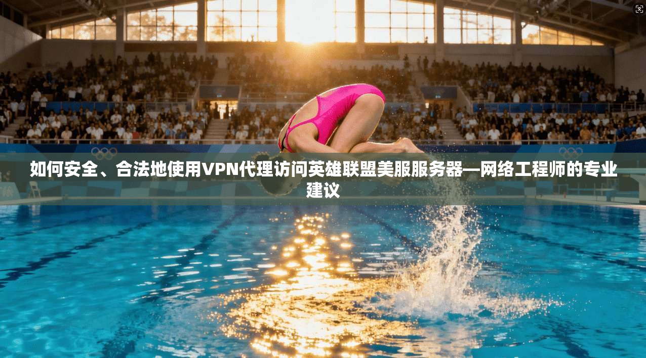 如何安全、合法地使用VPN代理访问英雄联盟美服服务器—网络工程师的专业建议