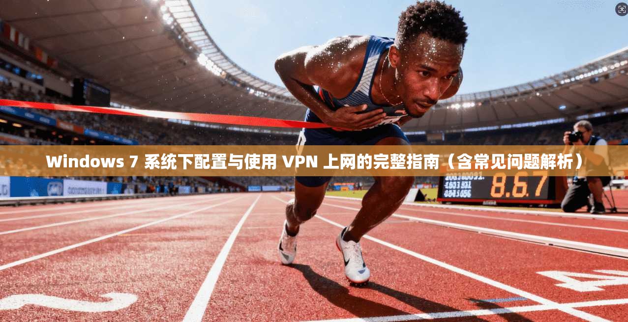 Windows 7 系统下配置与使用 VPN 上网的完整指南（含常见问题解析）