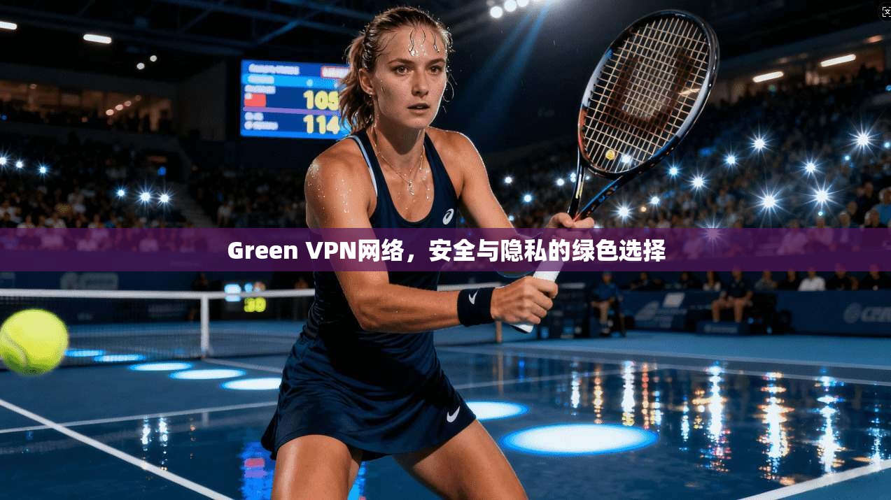 Green VPN网络,安全与隐私的绿色选择