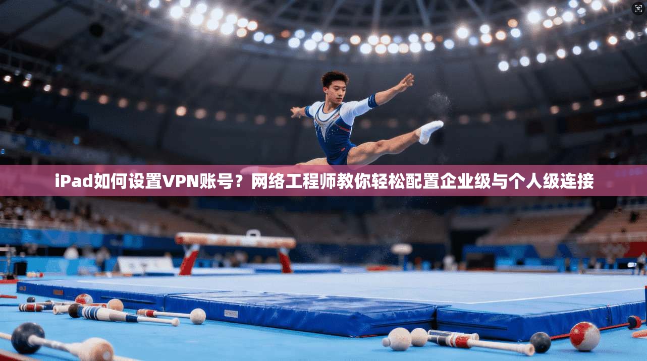 iPad如何设置VPN账号?网络工程师教你轻松配置企业级与个人级连接