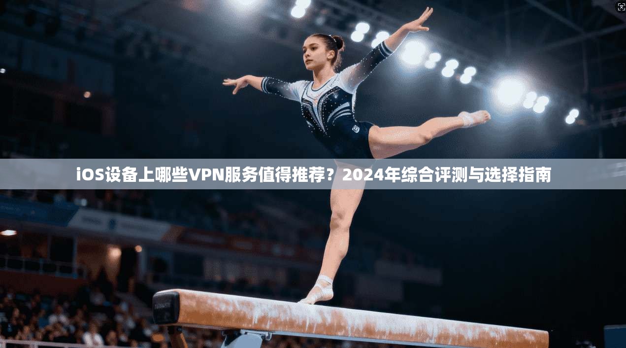 iOS设备上哪些VPN服务值得推荐?2024年综合评测与选择指南