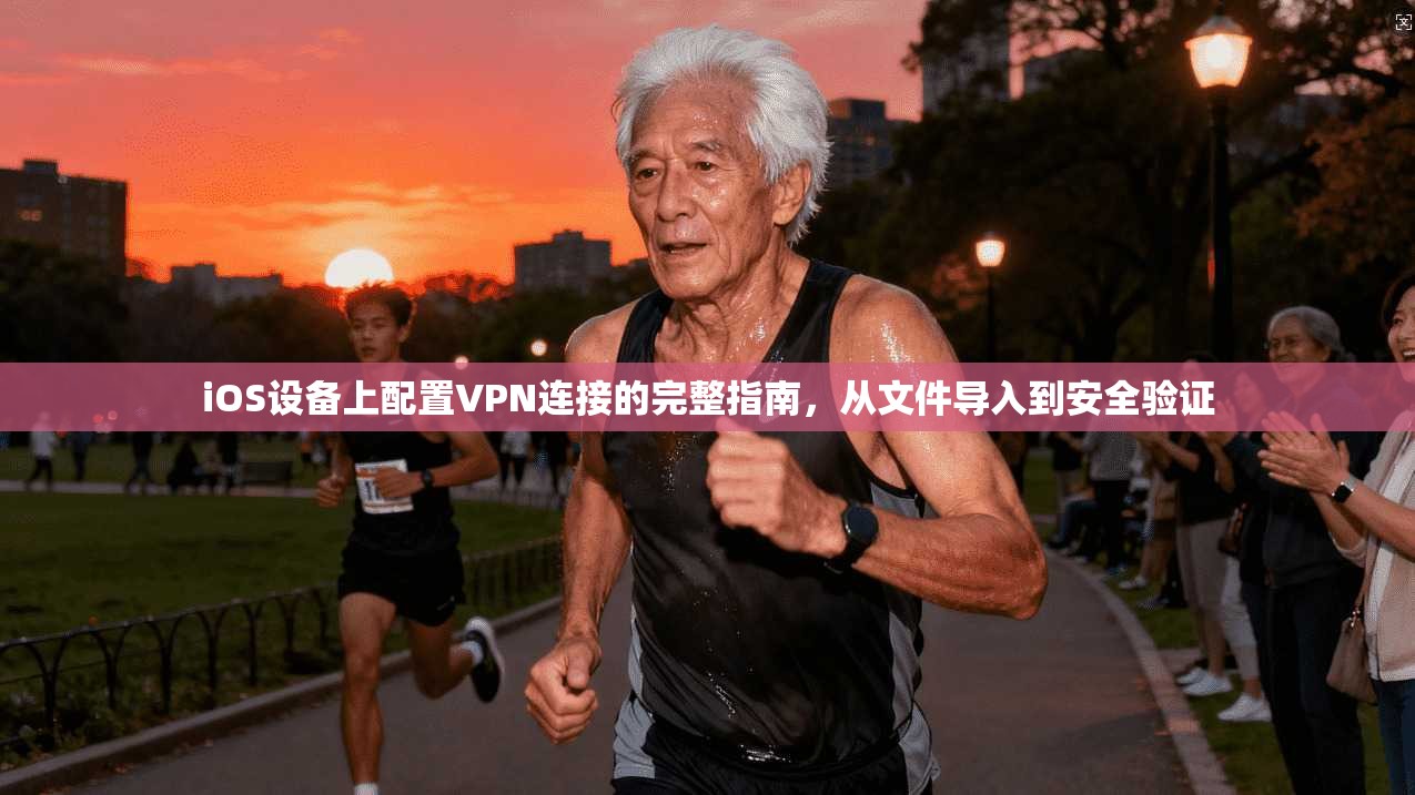 iOS设备上配置VPN连接的完整指南,从文件导入到安全验证