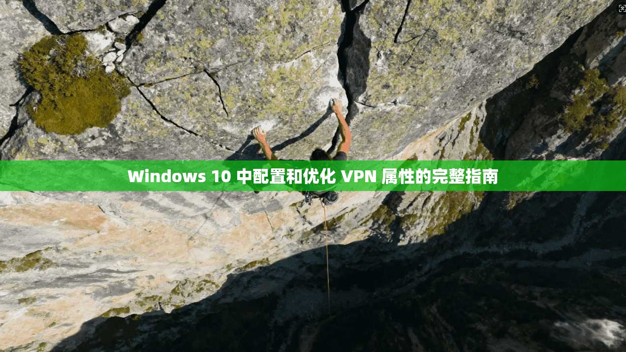 Windows 10 中配置和优化 VPN 属性的完整指南