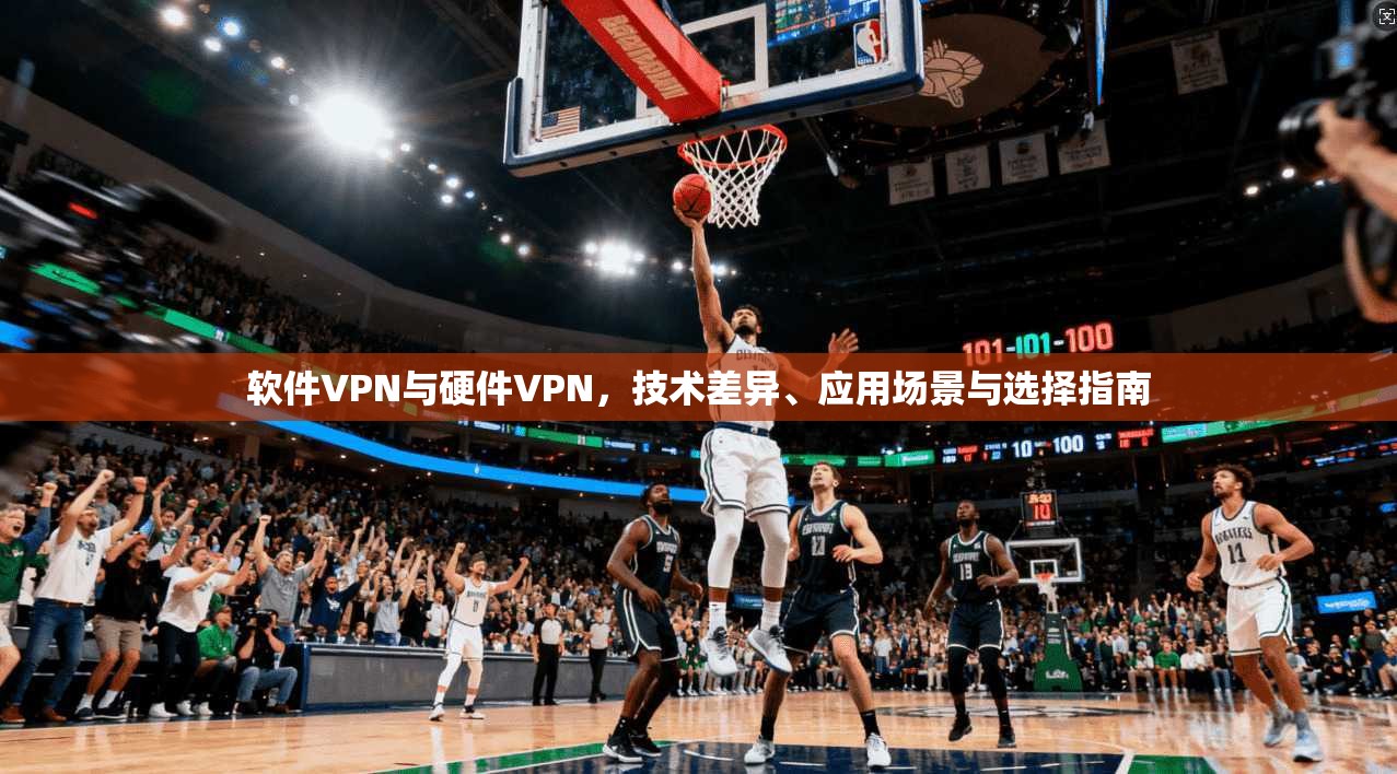 软件VPN与硬件VPN，技术差异、应用场景与选择指南