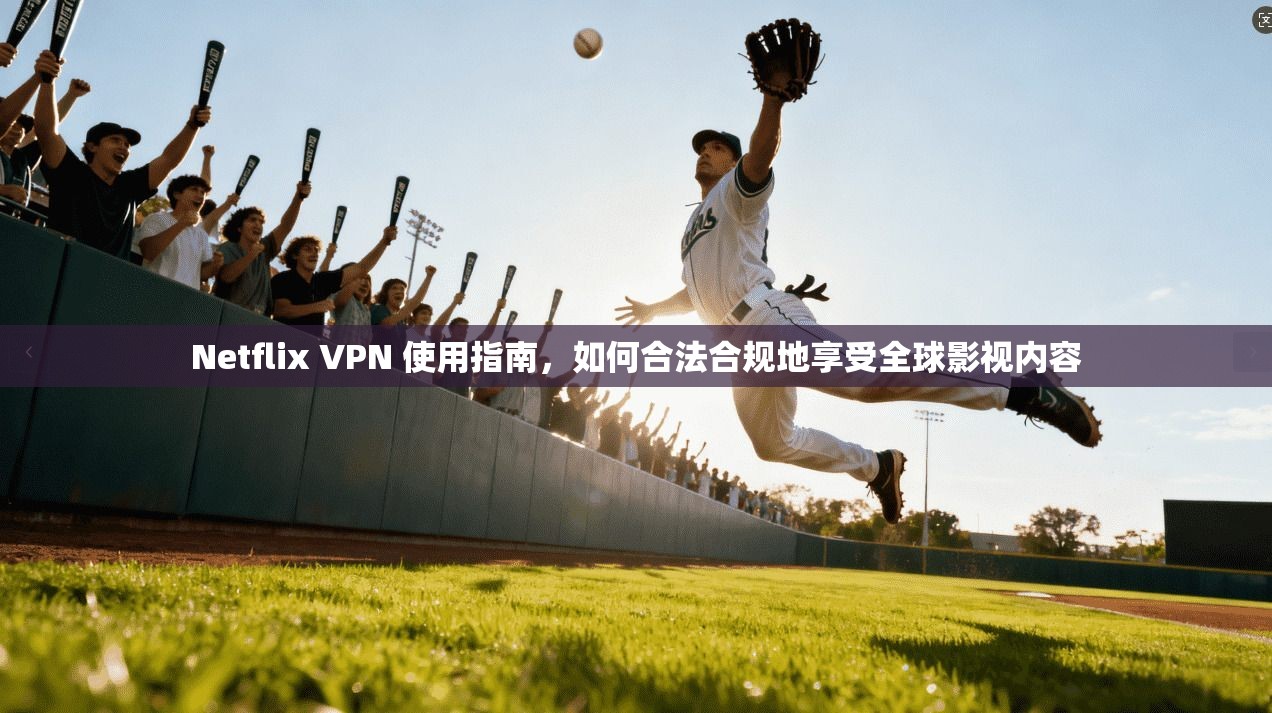 Netflix VPN 使用指南，如何合法合规地享受全球影视内容
