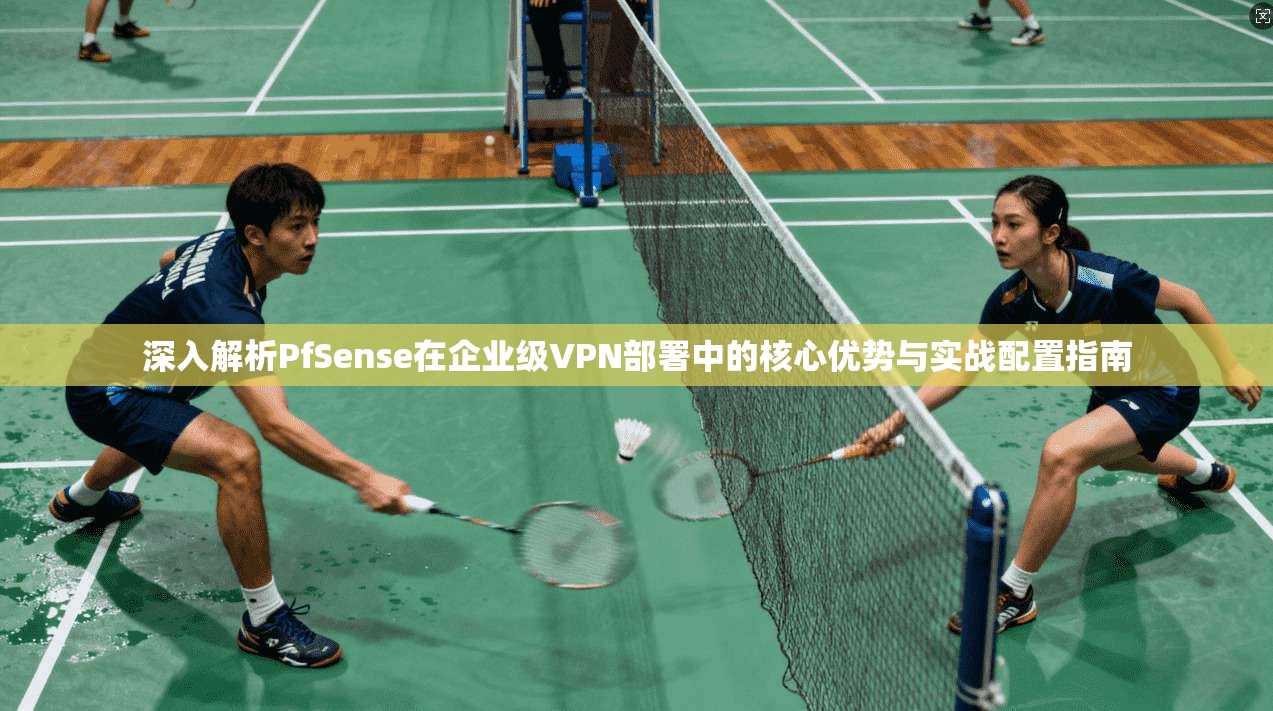 深入解析PfSense在企业级VPN部署中的核心优势与实战配置指南