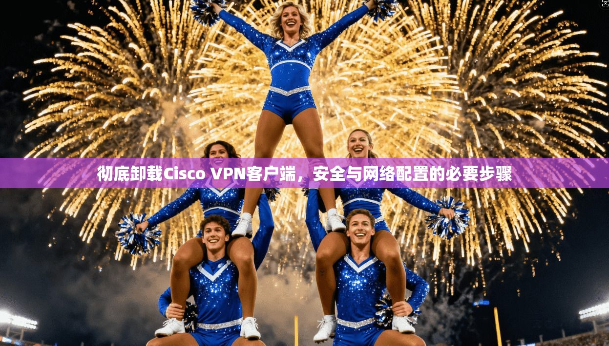 彻底卸载Cisco VPN客户端，安全与网络配置的必要步骤
