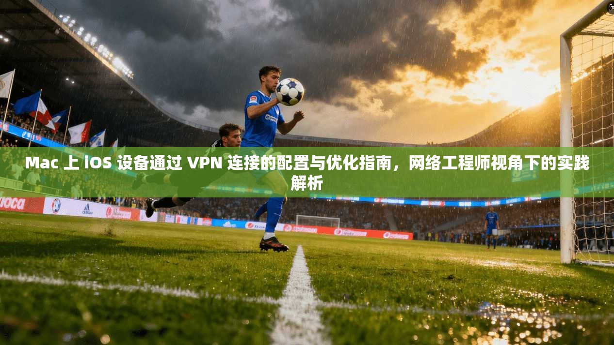 Mac 上 iOS 设备通过 VPN 连接的配置与优化指南，网络工程师视角下的实践解析