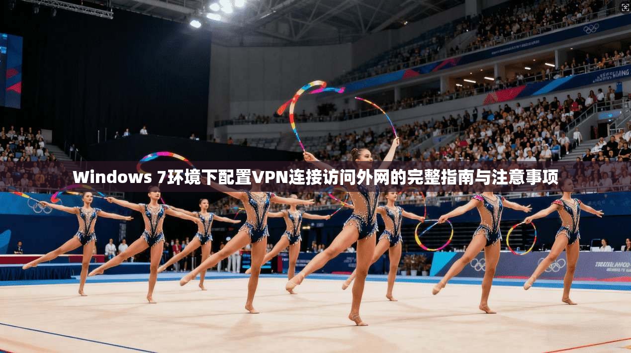 Windows 7环境下配置VPN连接访问外网的完整指南与注意事项