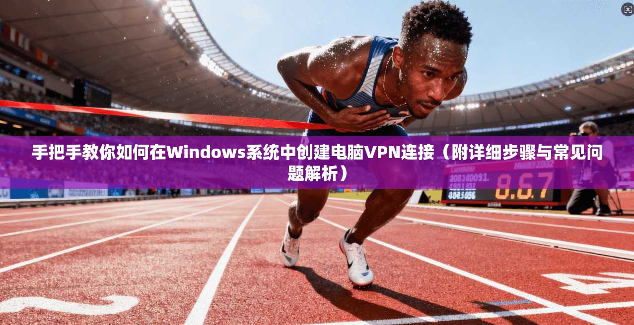 手把手教你如何在Windows系统中创建电脑VPN连接（附详细步骤与常见问题解析）