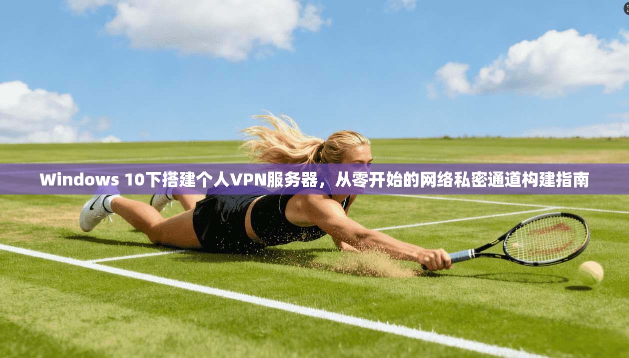 Windows 10下搭建个人VPN服务器，从零开始的网络私密通道构建指南