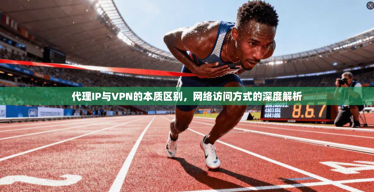 代理IP与VPN的本质区别，网络访问方式的深度解析