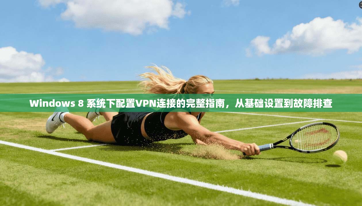 Windows 8 系统下配置VPN连接的完整指南，从基础设置到故障排查