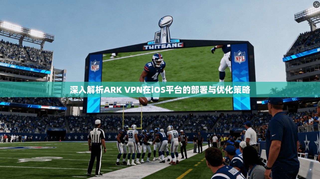 深入解析ARK VPN在iOS平台的部署与优化策略