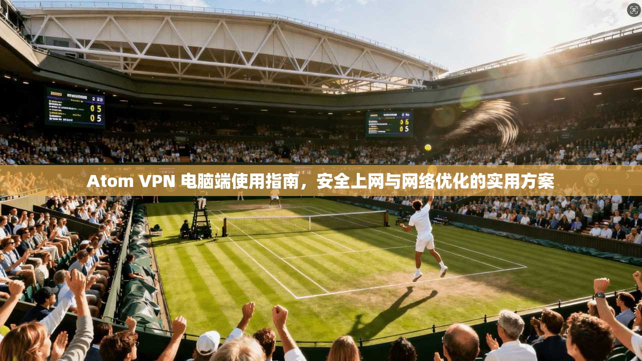 Atom VPN 电脑端使用指南,安全上网与网络优化的实用方案