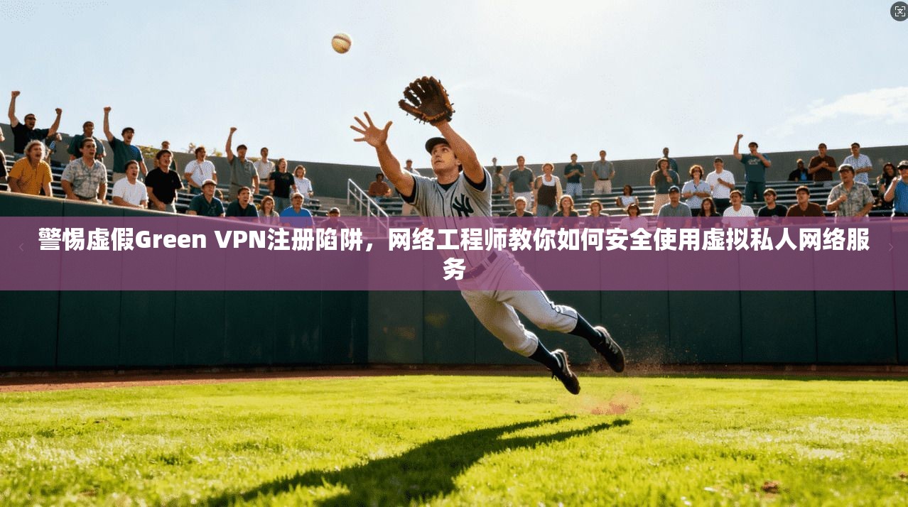 警惕虚假Green VPN注册陷阱，网络工程师教你如何安全使用虚拟私人网络服务