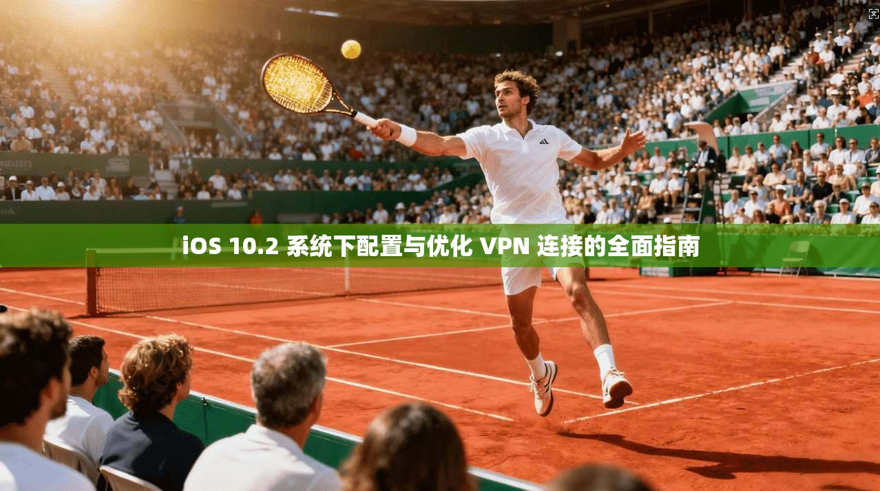 iOS 10.2 系统下配置与优化 VPN 连接的全面指南