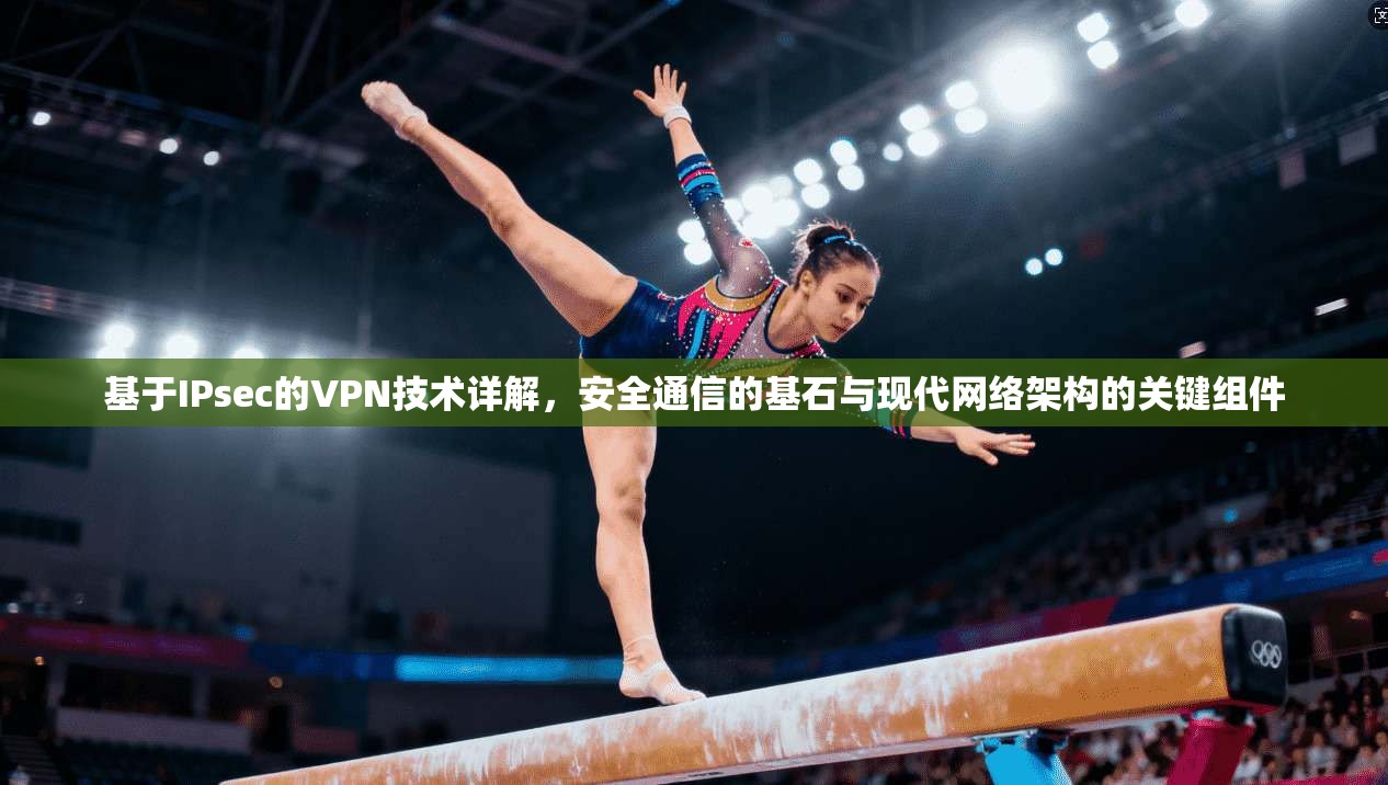 基于IPsec的VPN技术详解，安全通信的基石与现代网络架构的关键组件