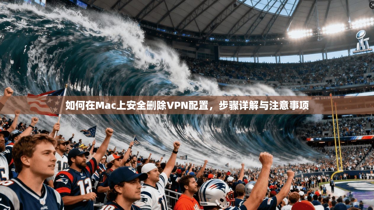 如何在Mac上安全删除VPN配置，步骤详解与注意事项