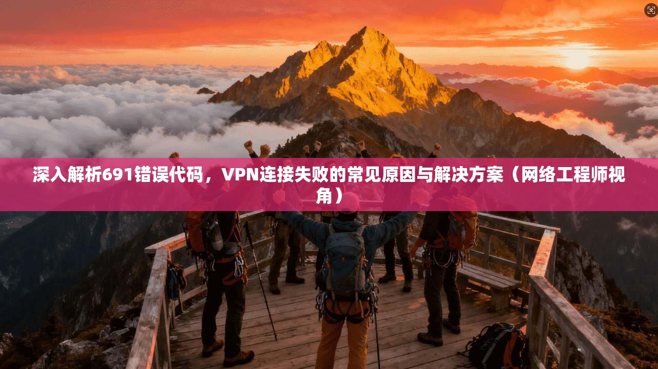 深入解析691错误代码,VPN连接失败的常见原因与解决方案(网络工程师视角)