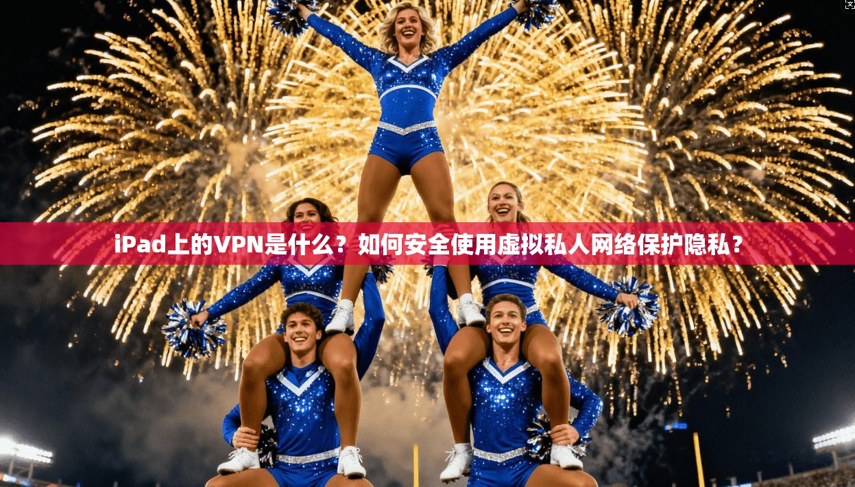 iPad上的VPN是什么？如何安全使用虚拟私人网络保护隐私？