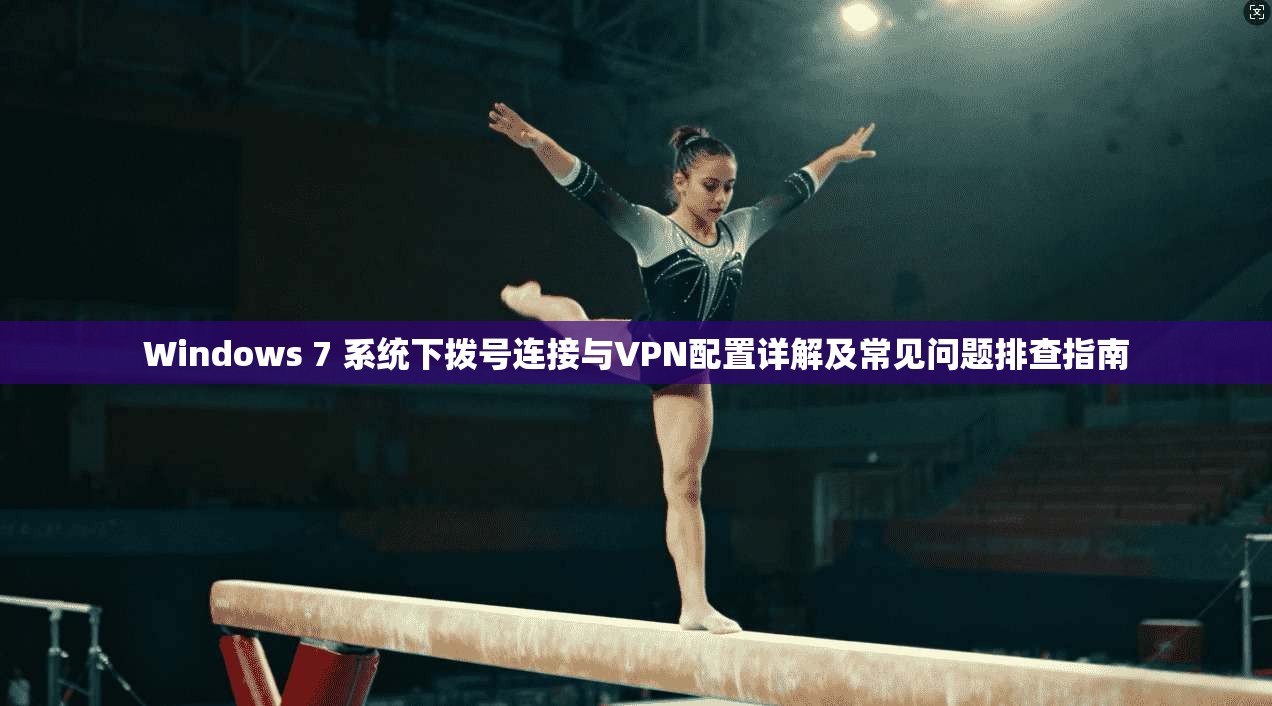 Windows 7 系统下拨号连接与VPN配置详解及常见问题排查指南